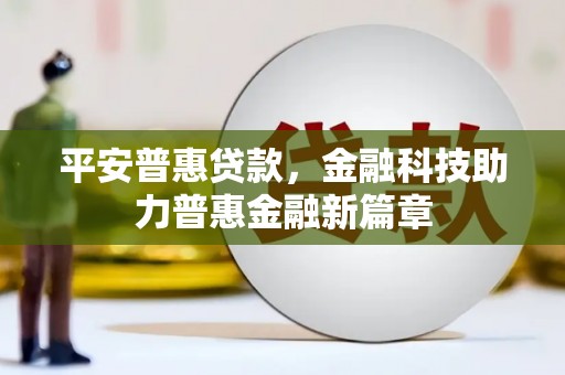 顺平平安普惠贷款，金融科技助力普惠金融新篇章