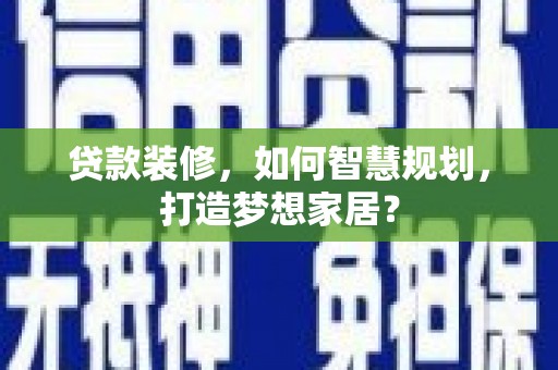顺平贷款装修，如何智慧规划，打造梦想家居？