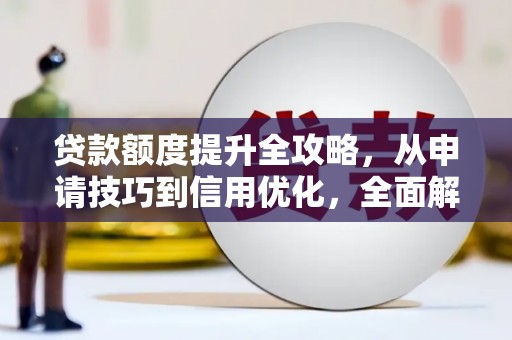 顺平贷款额度提升全攻略，从申请技巧到信用优化，全面解析