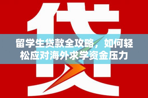 顺平留学生贷款全攻略，如何轻松应对海外求学资金压力