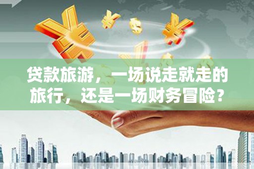 顺平贷款旅游，一场说走就走的旅行，还是一场财务冒险？