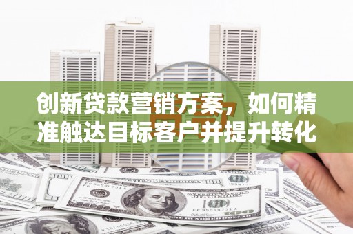 顺平创新贷款营销方案，如何精准触达目标客户并提升转化率