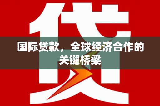 顺平国际贷款，全球经济合作的关键桥梁