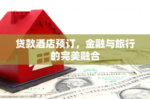 顺平贷款酒店预订，金融与旅行的完美融合