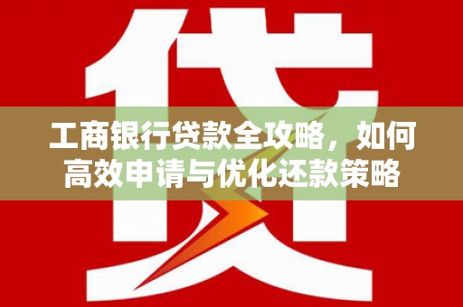 顺平工商银行贷款全攻略，如何高效申请与优化还款策略