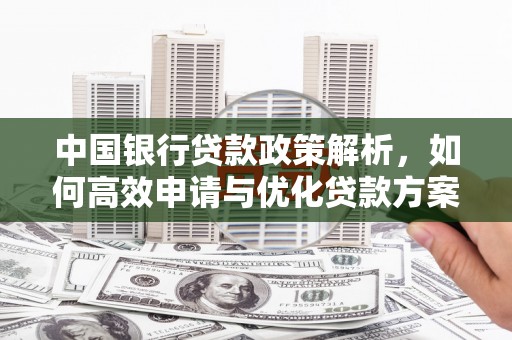 顺平中国银行贷款政策解析，如何高效申请与优化贷款方案