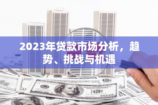 顺平2023年贷款市场分析，趋势、挑战与机遇