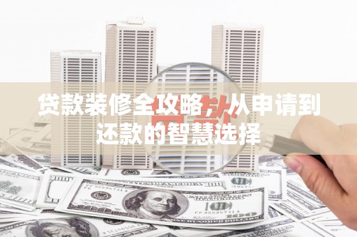 顺平贷款装修全攻略，从申请到还款的智慧选择