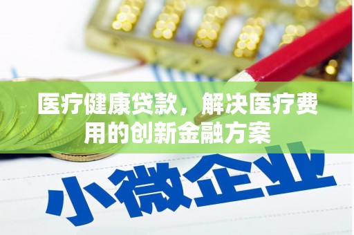 顺平医疗健康贷款，解决医疗费用的创新金融方案