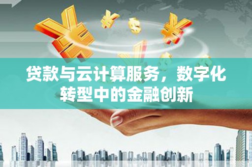 顺平贷款与云计算服务，数字化转型中的金融创新