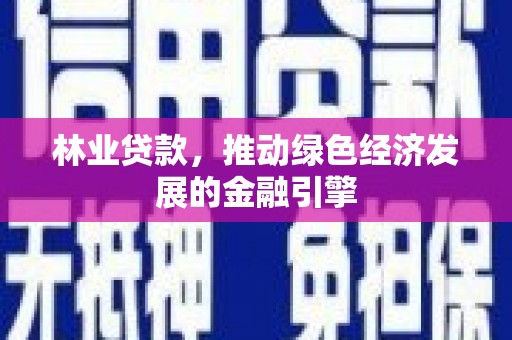 顺平林业贷款，推动绿色经济发展的金融引擎