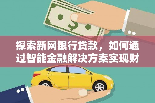 顺平探索新网银行贷款，如何通过智能金融解决方案实现财富增长