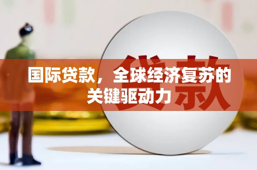 顺平国际贷款，全球经济复苏的关键驱动力