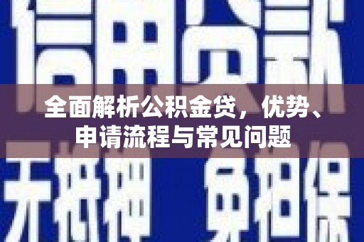 顺平全面解析公积金贷，优势、申请流程与常见问题