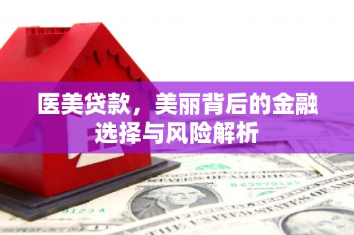 顺平医美贷款，美丽背后的金融选择与风险解析
