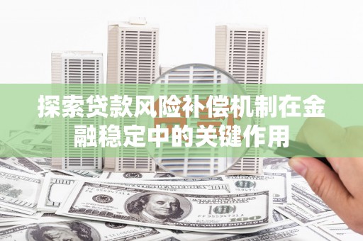 顺平探索贷款风险补偿机制在金融稳定中的关键作用