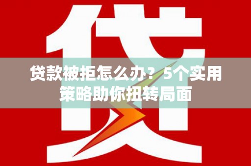 顺平贷款被拒怎么办？5个实用策略助你扭转局面