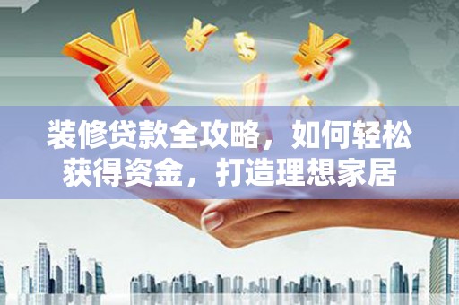顺平装修贷款全攻略，如何轻松获得资金，打造理想家居