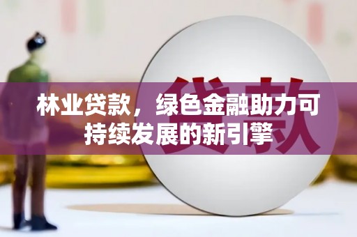 顺平林业贷款，绿色金融助力可持续发展的新引擎