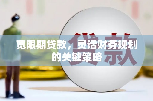 顺平宽限期贷款，灵活财务规划的关键策略