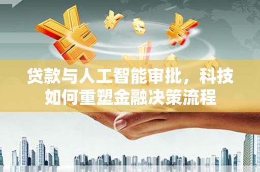 顺平贷款与人工智能审批，科技如何重塑金融决策流程