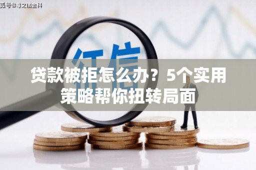 顺平贷款被拒怎么办？5个实用策略帮你扭转局面