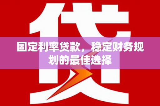 顺平固定利率贷款，稳定财务规划的最佳选择