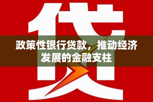 顺平政策性银行贷款，推动经济发展的金融支柱