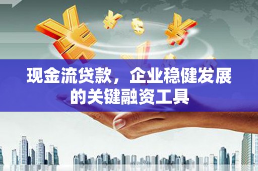 顺平现金流贷款，企业稳健发展的关键融资工具