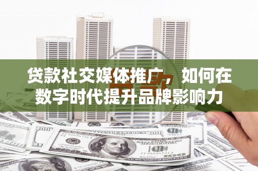 顺平贷款社交媒体推广，如何在数字时代提升品牌影响力