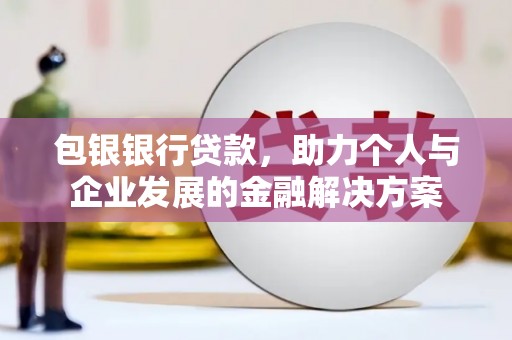 顺平包银银行贷款，助力个人与企业发展的金融解决方案