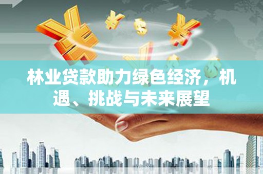 顺平林业贷款助力绿色经济，机遇、挑战与未来展望