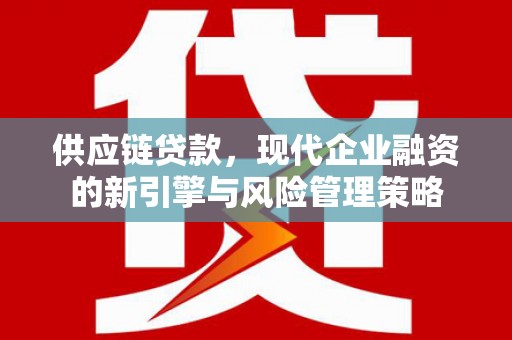 顺平供应链贷款，现代企业融资的新引擎与风险管理策略