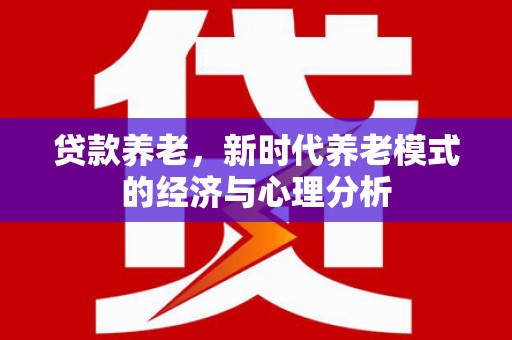 顺平贷款养老，新时代养老模式的经济与心理分析