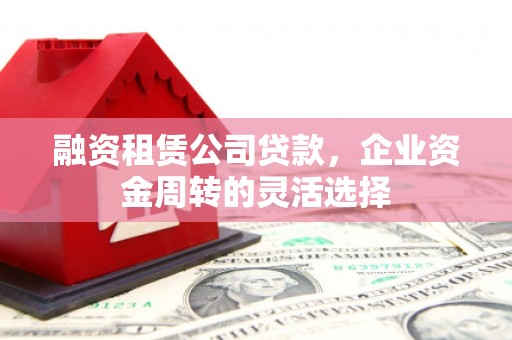 顺平融资租赁公司贷款，企业资金周转的灵活选择