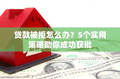 顺平贷款被拒怎么办？5个实用策略助你成功获批