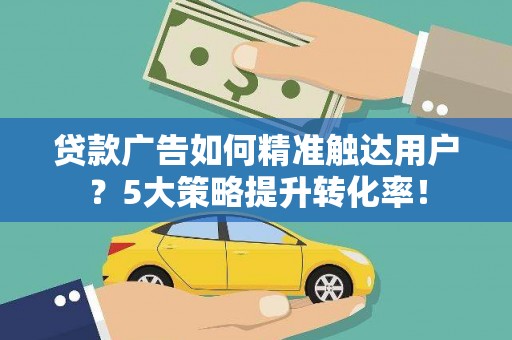 顺平贷款广告如何精准触达用户？5大策略提升转化率！