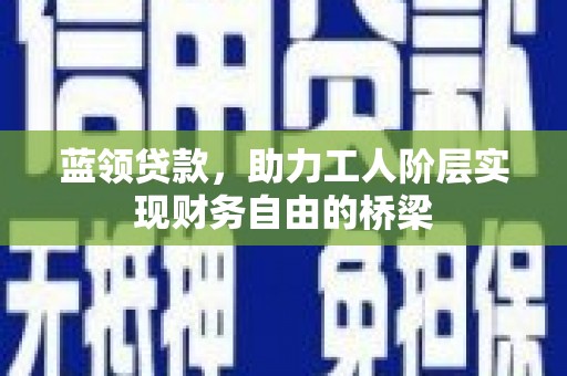 顺平蓝领贷款，助力工人阶层实现财务自由的桥梁