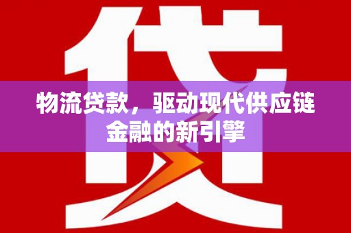 顺平物流贷款，驱动现代供应链金融的新引擎