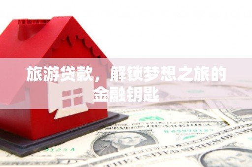 顺平旅游贷款，解锁梦想之旅的金融钥匙