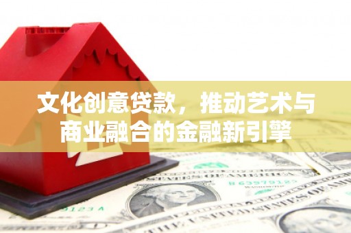 顺平文化创意贷款，推动艺术与商业融合的金融新引擎