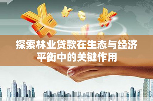 顺平探索林业贷款在生态与经济平衡中的关键作用
