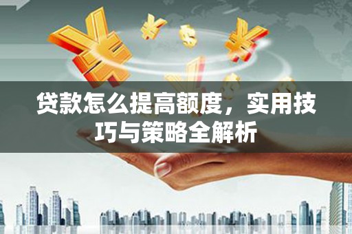 顺平贷款怎么提高额度，实用技巧与策略全解析