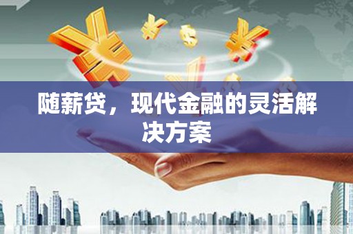 顺平随薪贷，现代金融的灵活解决方案