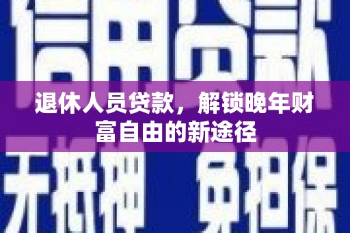 顺平退休人员贷款，解锁晚年财富自由的新途径