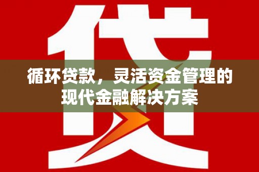 顺平循环贷款，灵活资金管理的现代金融解决方案