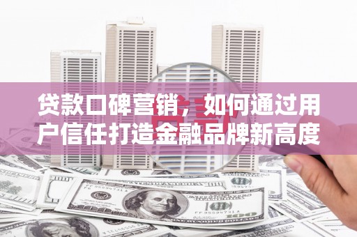 顺平贷款口碑营销，如何通过用户信任打造金融品牌新高度
