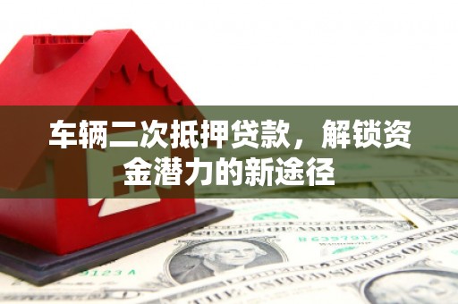 顺平车辆二次抵押贷款，解锁资金潜力的新途径