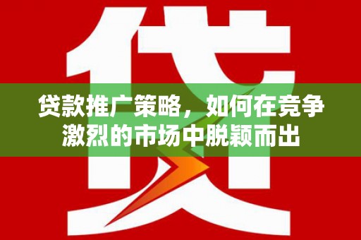 顺平贷款推广策略，如何在竞争激烈的市场中脱颖而出