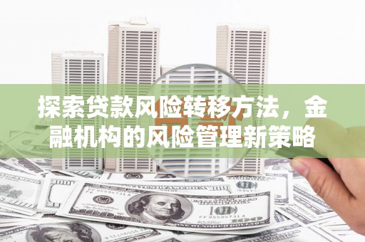 顺平探索贷款风险转移方法，金融机构的风险管理新策略